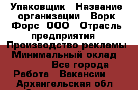 Упаковщик › Название организации ­ Ворк Форс, ООО › Отрасль предприятия ­ Производство рекламы › Минимальный оклад ­ 26 500 - Все города Работа » Вакансии   . Архангельская обл.,Северодвинск г.